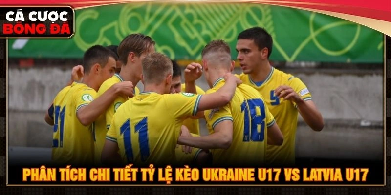 Phân tích chi tiết tỷ lệ kèo Ukraine U17 vs Latvia U17 Phân tích chi tiết tỷ lệ kèo Ukraine U17 vs Latvia U17