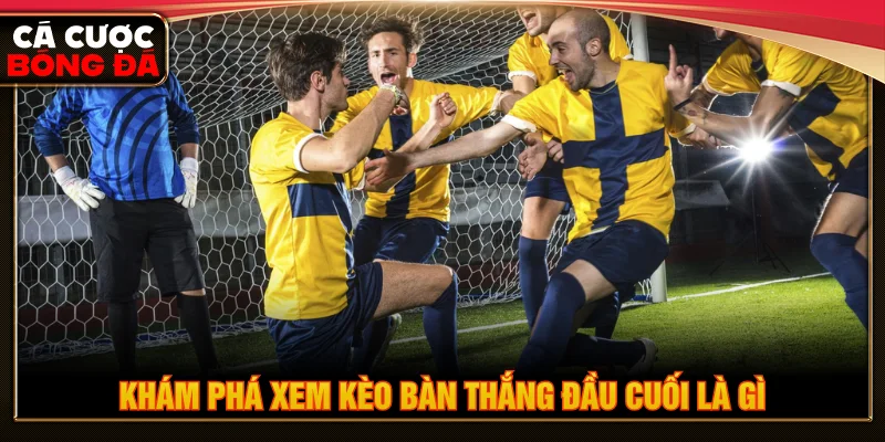 Tìm hiểu kèo bàn thắng đầu cuối là gì khi chơi cá cược bóng đá